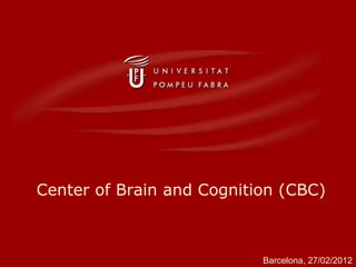 Center of Brain and Cognition (CBC) Barcelona, 27/02/2012 