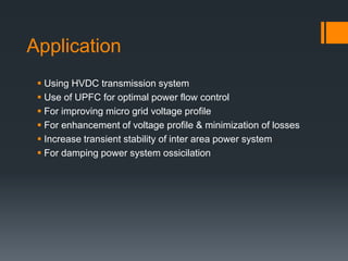 Application
 Using HVDC transmission system
 Use of UPFC for optimal power flow control
 For improving micro grid voltage profile
 For enhancement of voltage profile & minimization of losses
 Increase transient stability of inter area power system
 For damping power system ossicilation
 
