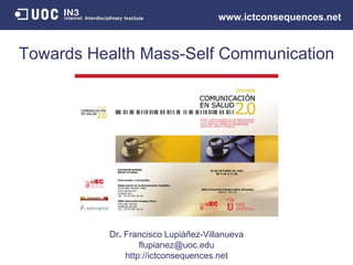 Dr .  Francisco Lupiáñez-Villanueva [email_address] http://ictconsequences.net Dr .  Francisco Lupiáñez-Villanueva Towards Health Mass-Self Communication www.ictconsequences.net 