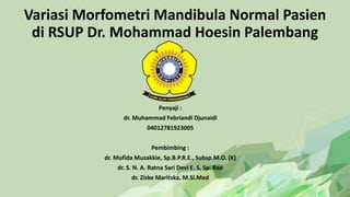 Variasi Morfometri Mandibula Normal Pasien
di RSUP Dr. Mohammad Hoesin Palembang
Penyaji :
dr. Muhammad Febriandi Djunaidi
04012781923005
Pembimbing :
dr. Mufida Muzakkie, Sp.B.P.R.E., Subsp.M.O. (K)
dr. S. N. A. Ratna Sari Devi E. S, Sp. Rad
dr. Ziske Maritska, M.Si.Med
 