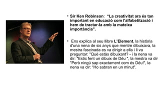 • Sir Ken Robinson: “La creativitat ara és tan
important en educació com l'alfabetització i
hem de tractar-la amb la matei...