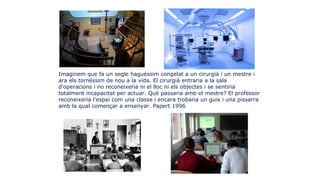 4
Imaginem que fa un segle haguéssim congelat a un cirurgià i un mestre i
ara els tornéssim de nou a la vida. El cirurgià ...