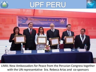 UPF PERU




LIMA: New Ambassadors for Peace from the Peruvian Congress together
    with the UN representative Sra. Rebec...