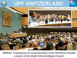 UPF SWITZERLAND




GENEVA: A symposium on multiculturalism at the UN offices included
         a session of the Model UN ...