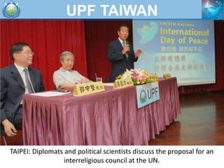 UPF TAIWAN




TAIPEI: Diplomats and political scientists discuss the proposal for an
                  interreligious cou...