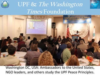 UPF & The Washington
         Times Foundation




Washington DC, USA: Ambassadors to the United States,
NGO leaders, and ...