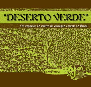 “DESERTO VERDE”
  Os impactos do cultivo de eucalipto e pinus no Brasil
 