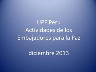 UPF Peru
Actividades de los
Embajadores para la Paz
diciembre 2013

 