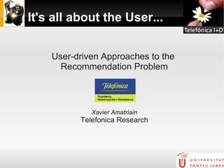 It's all about the User...


        User-driven Approaches to the
          Recommendation Problem



                 Xavier Amatriain
              Telefonica Research



                         
 
