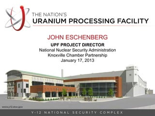 JOHN ESCHENBERG
      UPF PROJECT DIRECTOR
National Nuclear Security Administration
    Knoxville Chamber Partnership
           January 17, 2013
 