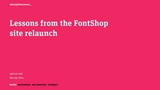 berlin amsterdam san francisco stuttgart
edenspiekermann_
Lessons from the FontShop
site relaunch
UpFront talk
8th July 2014
 