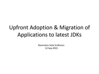 Upfront Adoption & Migration of
Applications to latest JDKs
Narendran Solai Sridharan
12-Sep-2015
 