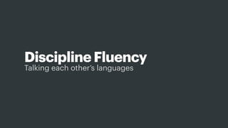 Talking each other’s languages
Discipline Fluency
And so this is where I want to talk about what i’m calling “discipline ﬂuency”
 