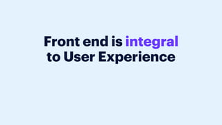 Front end is integral
to User Experience
 
FED is integral to UX - it’s our JOB to build for users, this is why we’re here. Not to create the best framework, not to learn the ins and outs of one tool or another, but to create value for users.
Our tools help us, we need them, and to those building them, thank you. But for most of us, who consume and who hopefully do contribute back, we’re here to USE those tools, think about our
users, and do something that’ll be useful to them.
 
