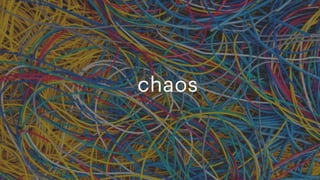 chaos
The good news, is that when we remember that, we can actually help ourselves get out of this chaos too because by scoping our work to satisfy our users, explicitly, we now have the rules w
need to decide how to spend our time, where to focus, and how to make decisions when it comes to technology. Our users tell us if we’re building the right thing.
 
