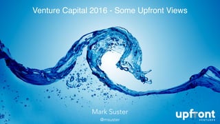 Venture Capital 2016 - Some Upfront Views
1
Mark Suster
@msuster
 
