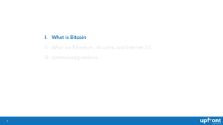 4
I. What is Bitcoin
II. What are Ethereum, alt coins, and Internet 3.0
III. Unresolved problems
 