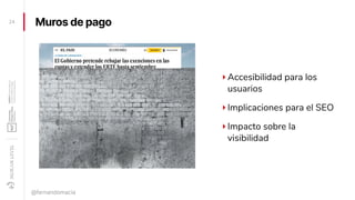 Muros de pago24
@fernandomacia
‣Accesibilidad para los
usuarios
‣Implicaciones para el SEO
‣Impacto sobre la
visibilidad
 