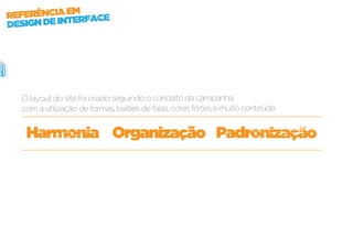 M
REFERÊNCIA EERFACE
DESIGN DE INT




  O layout do site foi criado seguindo o conceito da campanha,
  com a utilização de formas, balões de falas, cores fortes e muito conteúdo.


   Harmonia Organização Padronização
 