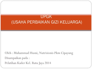 Oleh : Muhammad Husni, Nutrisionis Pkm Cipayung
Disampaikan pada :
Pelatihan Kader Kel. Ratu Jaya 2014
UPGK
(USAHA PERBAIKAN GIZI KELUARGA)
 