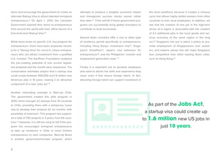 9 
dians and encourage the government to create an alternate Startup Visa to attract talented immigrant entrepreneurs.9 On April 1, 2013, the Canadian Government opened their doors to entrepreneurs from around the world with their office launch of a first-of-its-kind Startup Visa.10 
While there exists no specific U.S. visa program for entrepreneurs, there have been proposals recently for a ”Startup Visa” for non-U.S. citizen entrepreneurs who can attract investment from a qualified U.S. investor. The Kauffman Foundation analyzed the job-creating potential of one current legislative proposal and the results were impressive. The conservative estimates project that a startup visa could create between 500,000 and 1.6 million new American jobs in 10 years, making it an attractive component of a new “jobs act.”11 
Another interesting example is Start-Up Chile. The government created this pilot program in 2010, which brought 22 startups from 14 countries to Chile, providing them with a temporary 1-year visa to develop their projects for six months, with possibility of extension. This program has supported a total of 750 projects in 3 years, from 65 countries. 12 However, it is still too early to tell if this program has encouraged immigrant entrepreneurs to take up residence in Chile or more Chilean entrepreneurs to start companies. Start-Up Brasil is another government-funded program, which attempts to produce a tangible economic impact and homegrown success stories sooner rather than later.13 Time will tell if these government programs can successfully bring global innovators to contribute to local economies. 
Several Asian countries offer a visa or other type of residency permit specifically to entrepreneurs, including Hong Kong’s investment visa14, Singapore’s EntrePass15, Japan’s visa extension for entrepreneurs16, and the Philippines’ investor and employment generation visas. 17 
Finally, it is important not to penalize employers who want to attract the skills and experience they need, even if that means foreign talent. In fact, attracting foreign talent can support investment in 
As part of the Jobs Act, 
a startup visa could create up to 1.6 million new US jobs in just 10 years. the local workforce because it creates a virtuous cycle that allows highly skilled workers from other countries to train local employees. In addition, we see that the creation of one job in the high-tech sector of a region is associated with the creation of 4.3 additional jobs in the local goods and services economy of the same region in the long run.18 Singapore has put in place a policy to promote employment of Singaporeans over outsiders, and experts advise this will make Singapore less competitive than other leading Asian cities, such as Hong Kong.19  