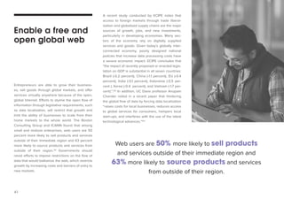 41 
Entrepreneurs are able to grow their business-es, 
sell goods through global markets, and offer 
services virtually anywhere because of the open, 
global Internet. Efforts to stymie the open flow of 
information through legislative requirements, such 
as data localization, will restrict that growth and 
limit the ability of businesses to scale from their 
home markets to the whole world. The Boston 
Consulting Group and ICANN found that among 
small and midsize enterprises, web users are 50 
percent more likely to sell products and services 
outside of their immediate region and 63 percent 
more likely to source products and services from 
outside of their region.111 Governments should 
resist efforts to impose restrictions on the flow of 
data that would balkanize the web, which restricts 
growth by increasing costs and barriers of entry to 
new markets. 
A recent study conducted by ECIPE notes that 
access to foreign markets through trade liberal-ization 
and globalised supply chains are the major 
sources of growth, jobs, and new investments, 
particularly in developing economies. Many sec-tors 
of the economy rely on digitally supplied 
services and goods. Given today’s globally inter-connected 
economy, poorly designed national 
policies that increase data processing costs have 
a severe economic impact. ECIPE concludes that 
“the impact of recently proposed or enacted legis-lation 
on GDP is substantial in all seven countries: 
Brazil (-0.2 percent), China (-1.1 percent), EU (-0.4 
percent), India (-0.1 percent), Indonesia (-0.5 per-cent 
), Korea (-0.4 percent), and Vietnam (-1.7 per-cent).”. 
112 In addition, UC Davis professor Anupam 
Chander noted in a recent paper that hindering 
the global flow of data by forcing data localization 
“raises costs for local businesses, reduces access 
to global services for consumers, hampers local 
start-ups, and interferes with the use of the latest 
technological advances.”113 
Enable a free and 
open global web 
Web users are 50% more likely to sell products 
and services outside of their immediate region and 
63% more likely to source products and services 
from outside of their region. 
 
