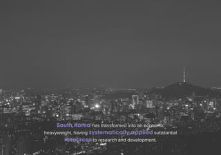 South Korea has transformed into an economic 
heavyweight, having systematically applied substantial 
resources to research and development. 
 