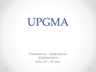 UPGMA
Presented by – Swati Suman
A35204418013
B.Sc. BT – 6th sem
 