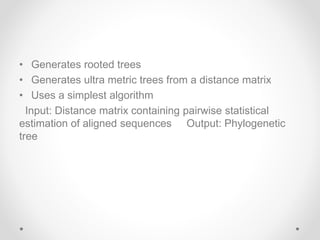 • Generates rooted trees
• Generates ultra metric trees from a distance matrix
• Uses a simplest algorithm
Input: Distance matrix containing pairwise statistical
estimation of aligned sequences Output: Phylogenetic
tree
 