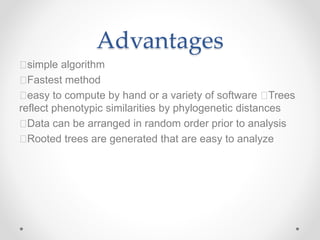 Advantages
simple algorithm
Fastest method
easy to compute by hand or a variety of software Trees
reflect phenotypic similarities by phylogenetic distances
Data can be arranged in random order prior to analysis
Rooted trees are generated that are easy to analyze
 
