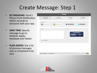 Create Message: Step 1
• BE ENGAGING: Send a
Picture Push Notification
within seconds to
everyone with your app
• SAVE TIM...
