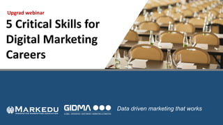 Upgrad webinar
5	Critical	Skills	for	
Digital	Marketing	
Careers
Data driven marketing that works
 