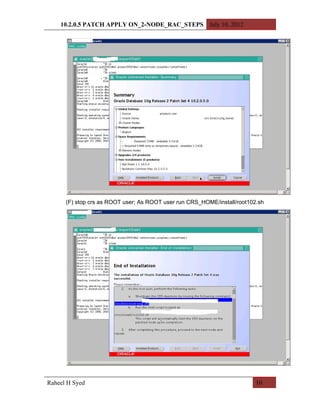 10.2.0.5 PATCH APPLY ON_2-NODE_RAC_STEPS July 10, 2012




      (F) stop crs as ROOT user; As ROOT user run CRS_HOME/install/root102.sh




Raheel H Syed                                                             10
 
