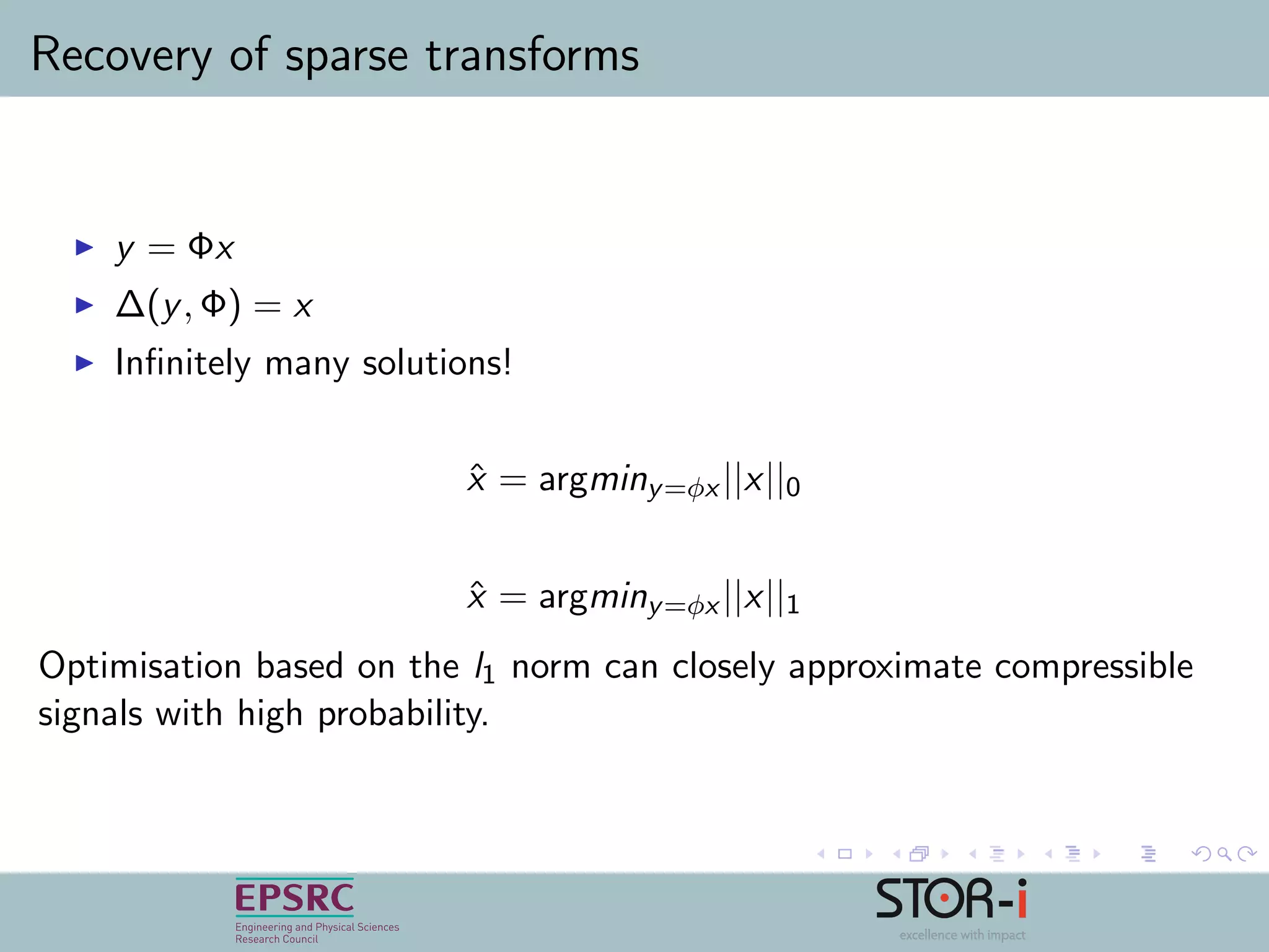 Recovery of sparse transforms
y = Φx
∆(y, Φ) = x
Inﬁnitely many solutions!
ˆx = argminy=φx ||x||0
ˆx = argminy=φx ||x||1
Optimisation based on the l1 norm can closely approximate compressible
signals with high probability.
 