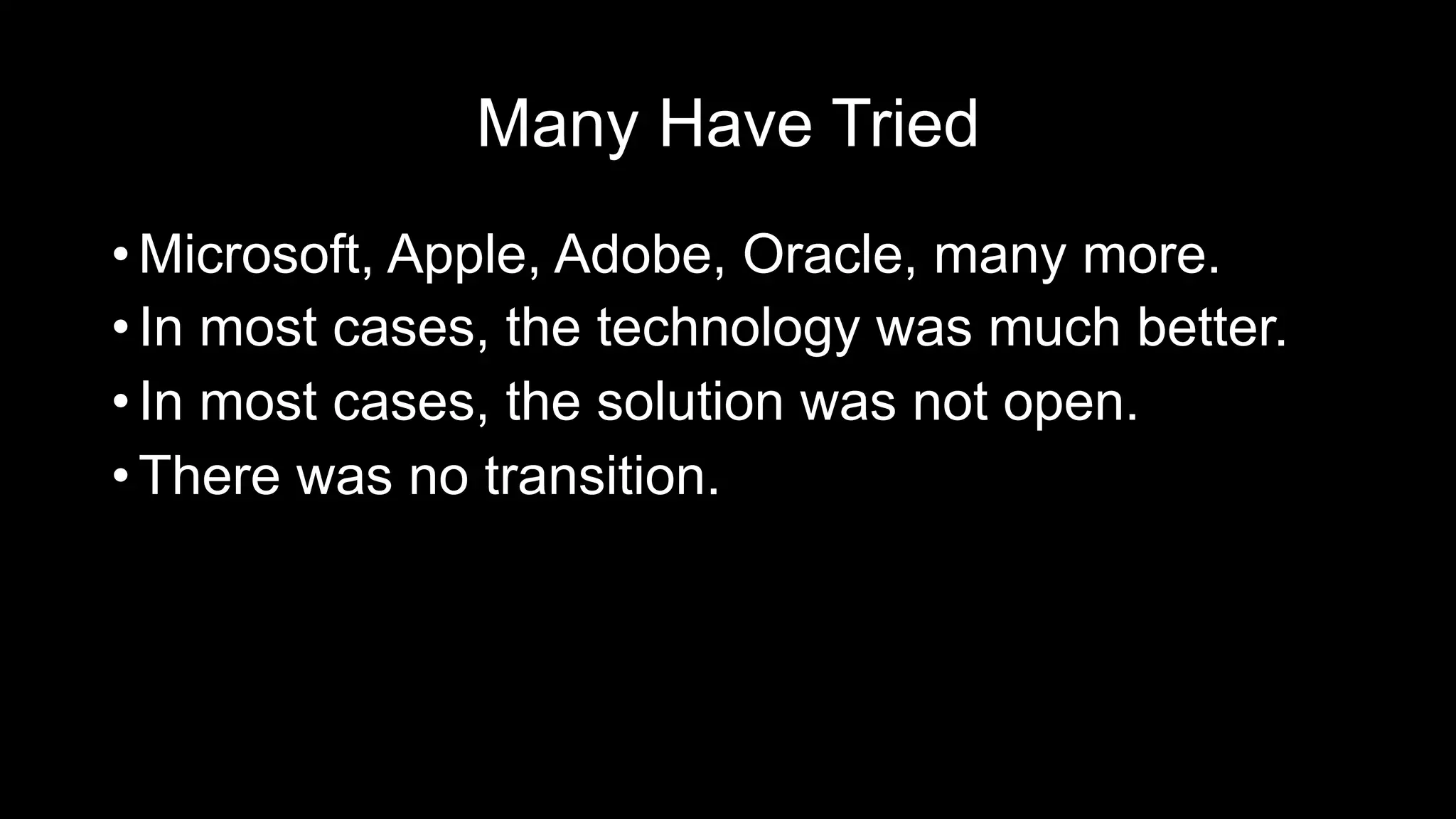 Many Have Tried
• Microsoft, Apple, Adobe, Oracle, many more.
• In most cases, the technology was much better.
• In most cases, the solution was not open.
• There was no transition.