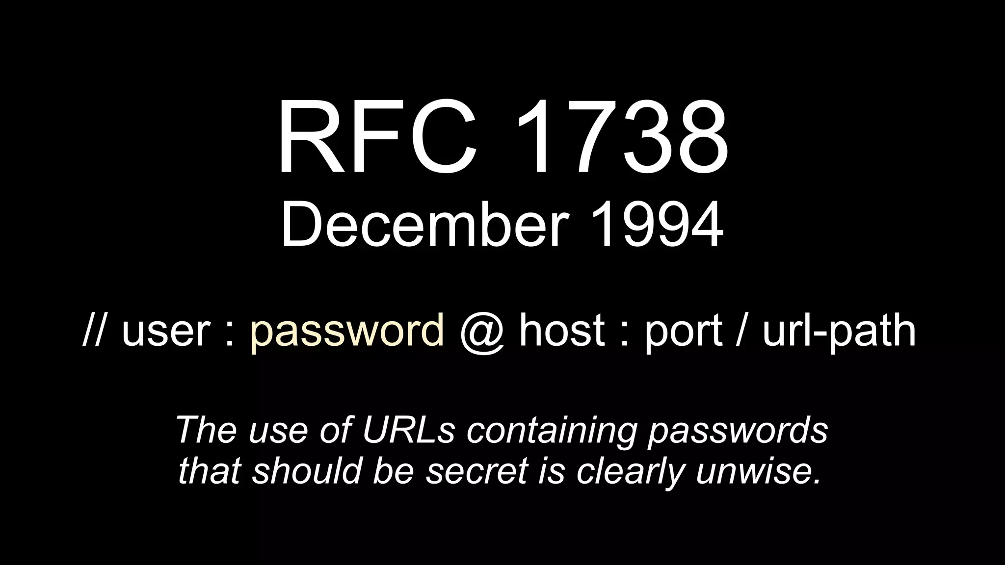 RFC 1738
December 1994
// user : password @ host : port / url-path
The use of URLs containing passwords
that should be secret is clearly unwise.