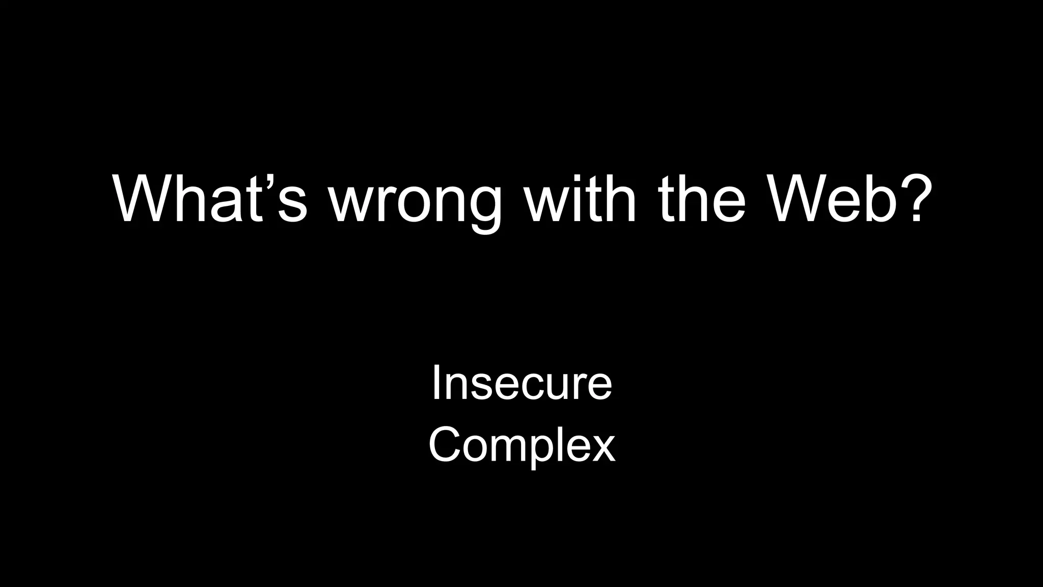 What’s wrong with the Web?
Insecure
Complex