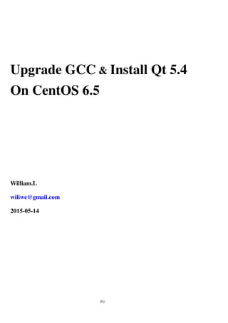 P.1
Upgrade GCC & Install Qt 5.4
On CentOS 6.5
William.L
wiliwe@gmail.com
2015-05-14
 