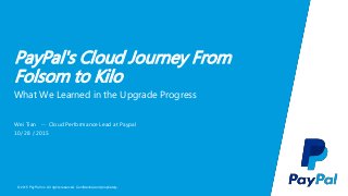 © 2015 PayPal Inc. All rights reserved. Confidential and proprietary.
PayPal's Cloud Journey From
Folsom to Kilo
Wei Tian -- Cloud Performance Lead at Paypal
10/ 28 / 2015
What We Learned in the Upgrade Progress
 
