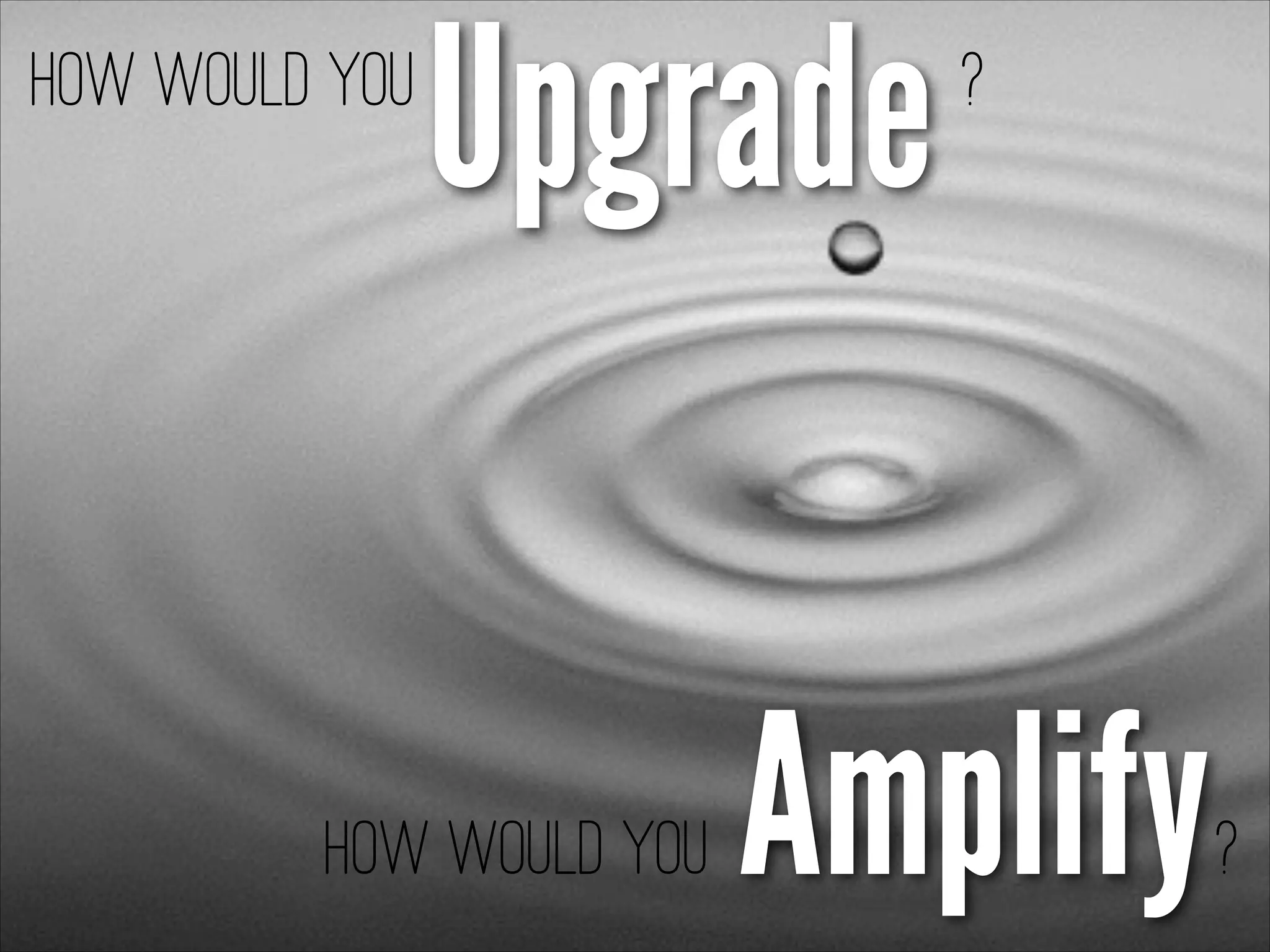 How would you
Upgrade?
How would you Amplify?
 