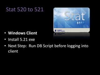 Stat 520 to 521


• Windows Client
• Install 5.21 exe
• Next Step: Run DB Script before logging into
  client
 
