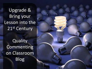 Upgrade & Bring your Lesson into the 21stCenturyQuality Commenting on Classroom Blog 