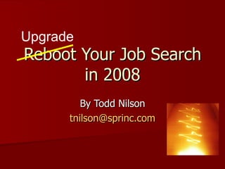 Reboot Your Job Search in 2008 By Todd Nilson [email_address] Upgrade 