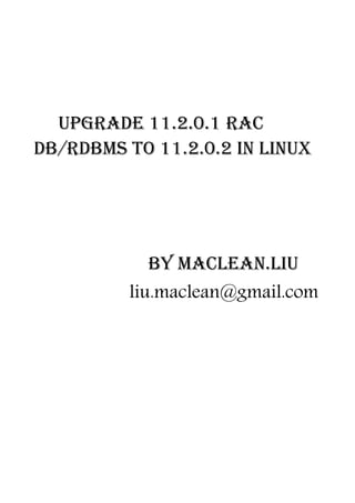Upgrade 11.2.0.1 RAC
DB/RDBMS to 11.2.0.2 in Linux




           By Maclean.liu
         liu.maclean@gmail.com
 