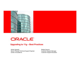 <Insert Picture Here>




Upgrading to 11g – Best Practices

Ashish Agrawal                                Mirella Gazzoni
Senior Principal Technical Support Engineer   Customer Support Manager
Center of Excellence                          Customer Support Education
 