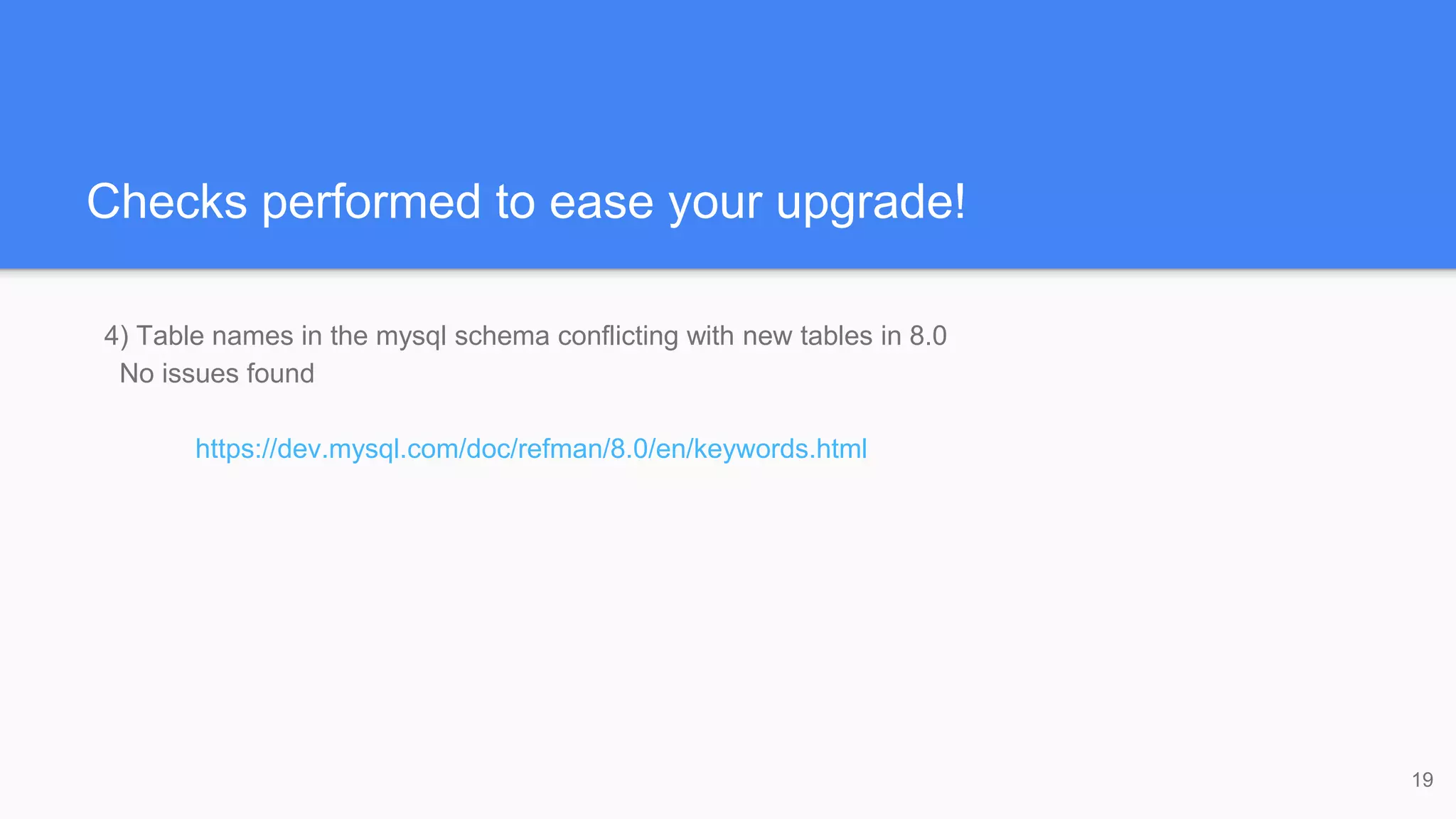 Checks performed to ease your upgrade!
4) Table names in the mysql schema conflicting with new tables in 8.0
No issues found
https://dev.mysql.com/doc/refman/8.0/en/keywords.html
19
 