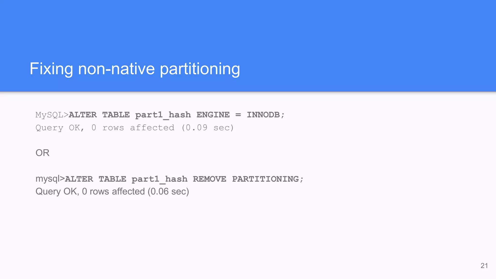 Fixing non-native partitioning
MySQL>ALTER TABLE part1_hash ENGINE = INNODB;
Query OK, 0 rows affected (0.09 sec)
OR
mysql>ALTER TABLE part1_hash REMOVE PARTITIONING;
Query OK, 0 rows affected (0.06 sec)
21
 
