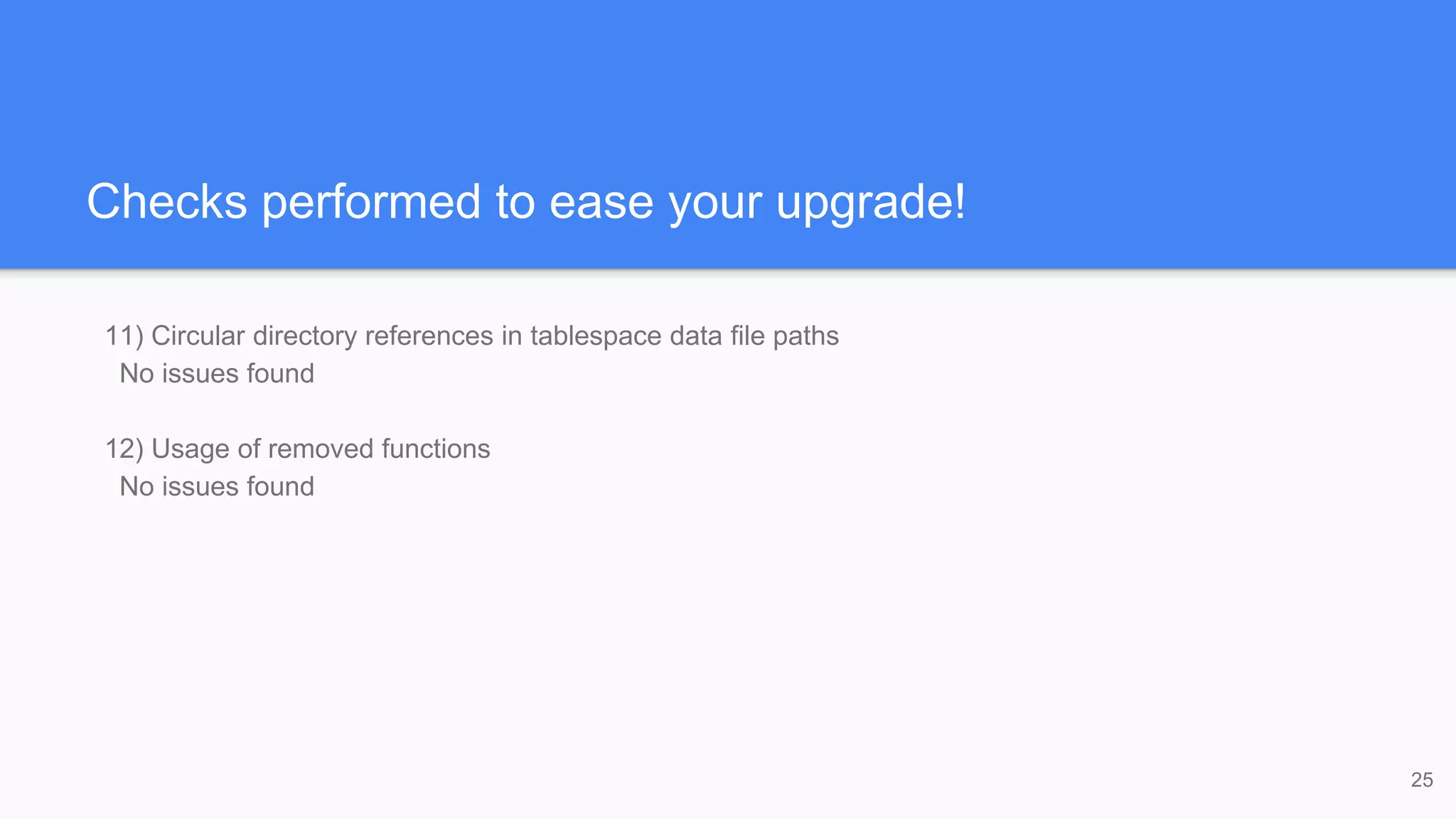 Checks performed to ease your upgrade!
11) Circular directory references in tablespace data file paths
No issues found
12) Usage of removed functions
No issues found
25
 