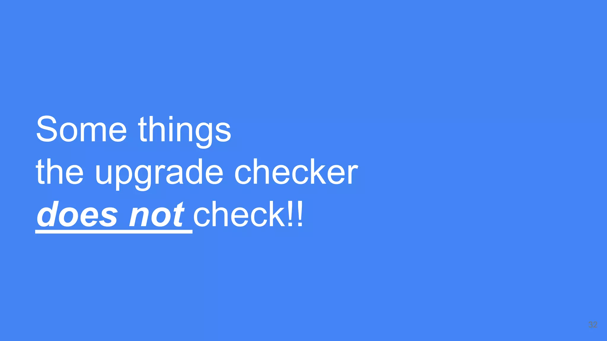 Some things
the upgrade checker
does not check!!
32
 