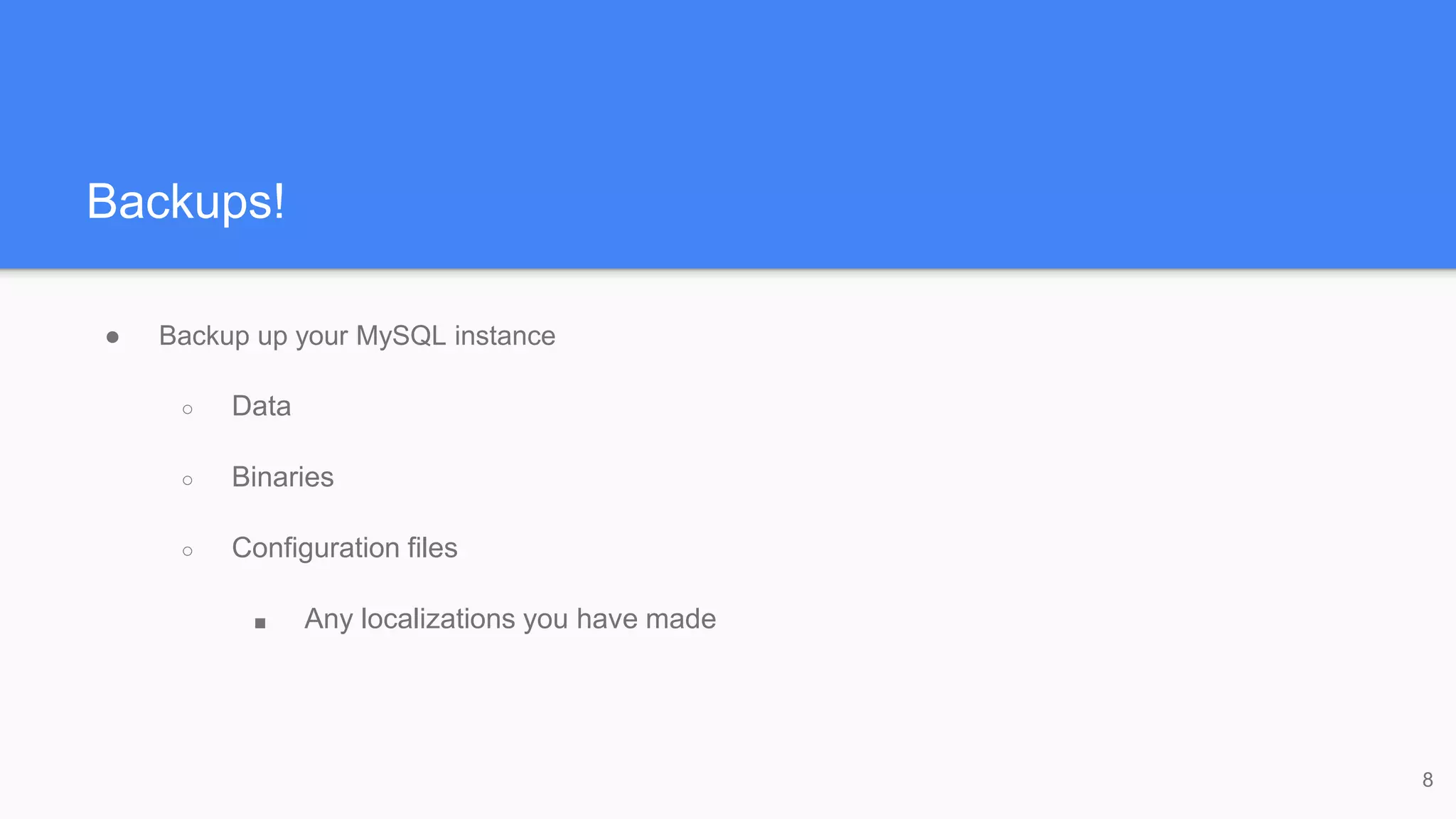 Backups!
● Backup up your MySQL instance
○ Data
○ Binaries
○ Configuration files
■ Any localizations you have made
8
 